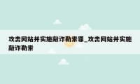 攻击网站并实施敲诈勒索罪_攻击网站并实施敲诈勒索