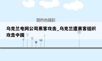 乌克兰电网公司黑客攻击_乌克兰遭黑客组织攻击中国