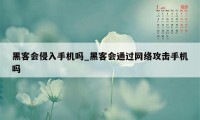 黑客会侵入手机吗_黑客会通过网络攻击手机吗