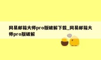 网易邮箱大师pro版破解下载_网易邮箱大师pro版破解