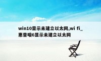 win10显示未建立以太网,wi fi_惠普暗6显示未建立以太网