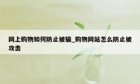 网上购物如何防止被骗_购物网站怎么防止被攻击