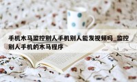 手机木马监控别人手机别人能发视频吗_监控别人手机的木马程序