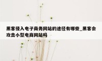 黑客侵入电子商务网站的途径有哪些_黑客会攻击小型电商网站吗