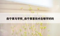 南宁黑马学院_南宁黑客技术在哪学好的