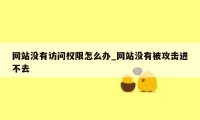 网站没有访问权限怎么办_网站没有被攻击进不去