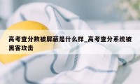 高考查分数被屏蔽是什么样_高考查分系统被黑客攻击