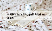 如何发动ddos攻击_g口能发动ddos攻击吗