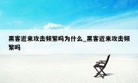 黑客近来攻击频繁吗为什么_黑客近来攻击频繁吗