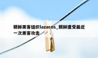 朝鲜黑客组织lazarus_朝鲜遭受最近一次黑客攻击