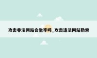 攻击非法网站会坐牢吗_攻击违法网站勒索