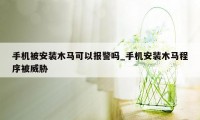 手机被安装木马可以报警吗_手机安装木马程序被威胁