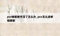 psv破解邮件没了怎么办_psv怎么进邮箱破解