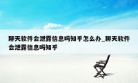 聊天软件会泄露信息吗知乎怎么办_聊天软件会泄露信息吗知乎