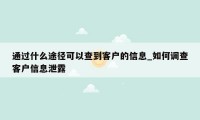 通过什么途径可以查到客户的信息_如何调查客户信息泄露