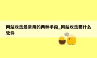 网站攻击最常用的两种手段_网站攻击要什么软件