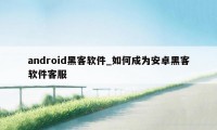 android黑客软件_如何成为安卓黑客软件客服