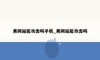 黑网站能攻击吗手机_黑网站能攻击吗