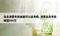 信息泄露导致被骗可以追责嘛_泄露信息导致被骗600万