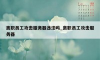 离职员工攻击服务器违法吗_离职员工攻击服务器