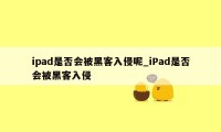 ipad是否会被黑客入侵呢_iPad是否会被黑客入侵