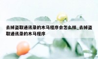 去掉盗取通讯录的木马程序会怎么样_去掉盗取通讯录的木马程序