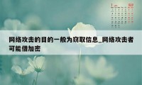 网络攻击的目的一般为窃取信息_网络攻击者可能借加密