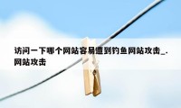 访问一下哪个网站容易遭到钓鱼网站攻击_.网站攻击