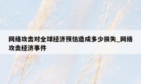 网络攻击对全球经济预估造成多少损失_网络攻击经济事件