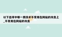 以下选项中哪一类技术不常用在网站的攻击上_不常用在网站的攻击