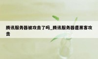 腾讯服务器被攻击了吗_腾讯服务器遭黑客攻击