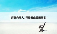 拜登向黑人_拜登回应美国黑客