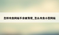 怎样攻击网站不会被发现_怎么攻击小型网站