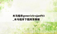 木马程序generictrojanf93_木马程序下载网页模板