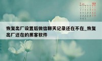 恢复出厂设置后微信聊天记录还在不在_恢复出厂还在的黑客软件