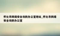 怀化市网络安全攻防办公室地址_怀化市网络安全攻防办公室