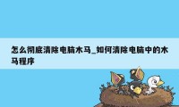 怎么彻底清除电脑木马_如何清除电脑中的木马程序