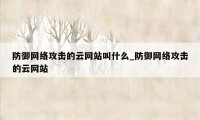 防御网络攻击的云网站叫什么_防御网络攻击的云网站