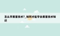 怎么学黑客技术?_如何才能学会黑客技术知识