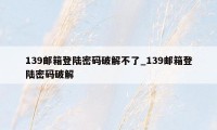 139邮箱登陆密码破解不了_139邮箱登陆密码破解