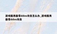 游戏服务器受ddos攻击怎么办_游戏服务器受ddos攻击