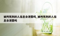 被判死刑的人信息会泄露吗_被判死刑的人信息会泄露吗