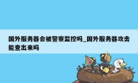 国外服务器会被警察监控吗_国外服务器攻击能查出来吗