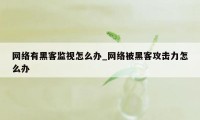 网络有黑客监视怎么办_网络被黑客攻击力怎么办