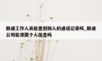 联通工作人员能查到别人的通话记录吗_联通公司能泄露个人信息吗