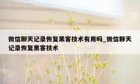 微信聊天记录恢复黑客技术有用吗_微信聊天记录恢复黑客技术