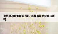 怎样修改企业邮箱密码_怎样破解企业邮箱密码