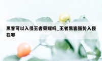 黑客可以入侵王者荣耀吗_王者黑客强势入侵在哪