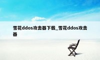 雪花ddos攻击器下载_雪花ddos攻击器