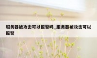 服务器被攻击可以报警吗_服务器被攻击可以报警